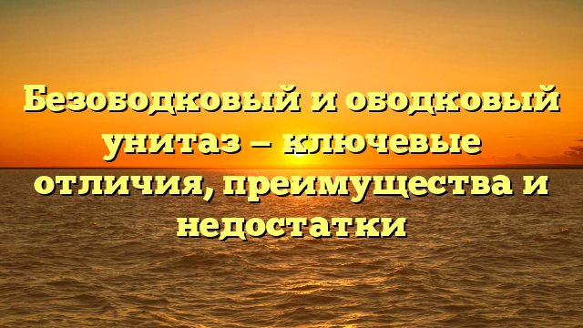 Безободковый и ободковый унитаз — ключевые отличия, преимущества и недостатки