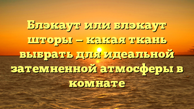 Блэкаут или блэкаут шторы — какая ткань выбрать для идеальной затемненной атмосферы в комнате