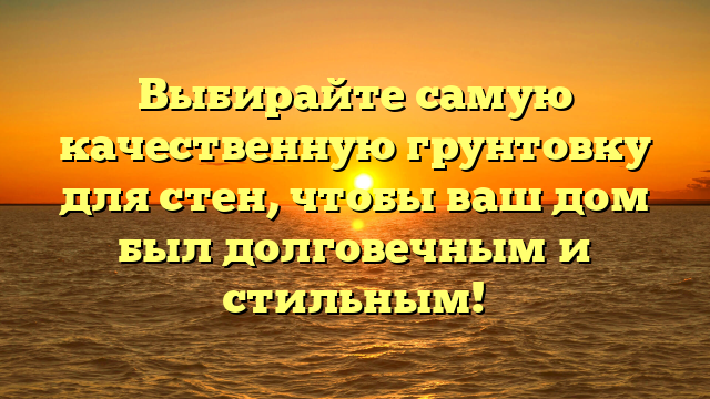 Выбирайте самую качественную грунтовку для стен, чтобы ваш дом был долговечным и стильным!