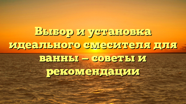 Выбор и установка идеального смесителя для ванны — советы и рекомендации