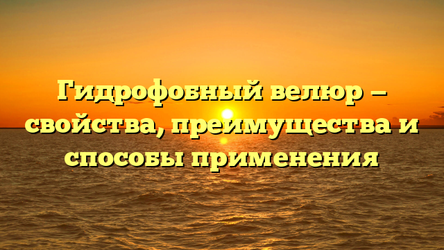 Гидрофобный велюр — свойства, преимущества и способы применения