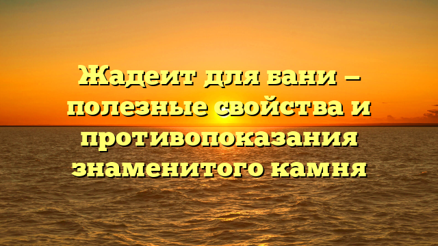 Жадеит для бани — полезные свойства и противопоказания знаменитого камня