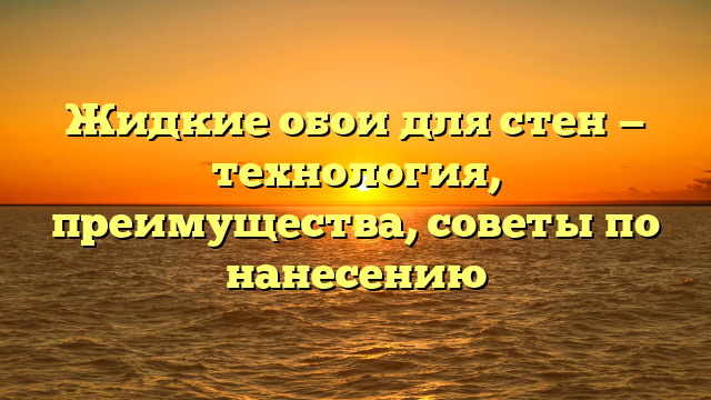 Жидкие обои для стен — технология, преимущества, советы по нанесению