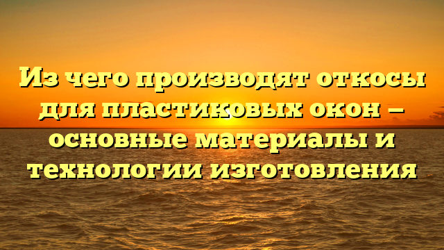 Из чего производят откосы для пластиковых окон — основные материалы и технологии изготовления