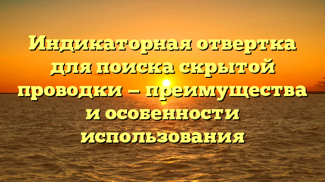 Индикаторная отвертка для поиска скрытой проводки — преимущества и особенности использования