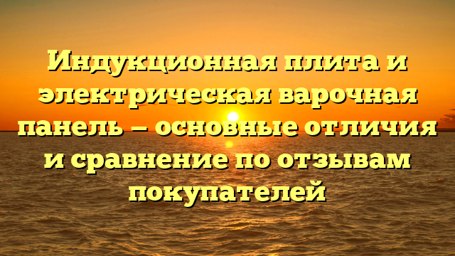 Индукционная плита и электрическая варочная панель — основные отличия и сравнение по отзывам покупателей