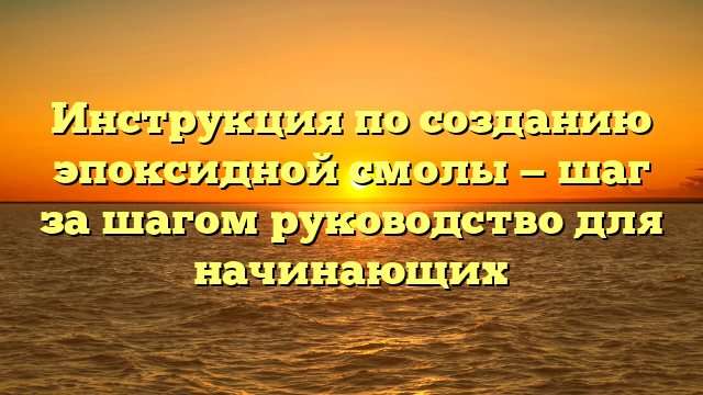 Инструкция по созданию эпоксидной смолы — шаг за шагом руководство для начинающих