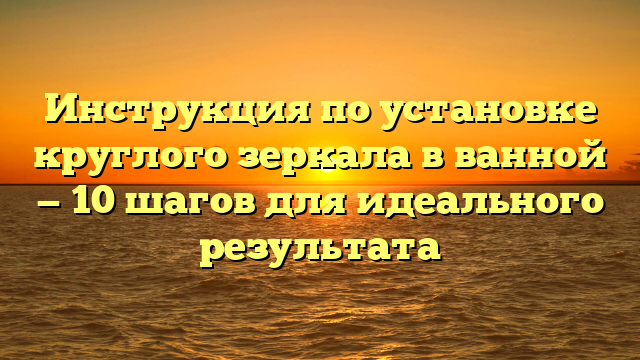 Инструкция по установке круглого зеркала в ванной — 10 шагов для идеального результата