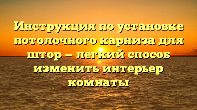 Инструкция по установке потолочного карниза для штор — легкий способ изменить интерьер комнаты