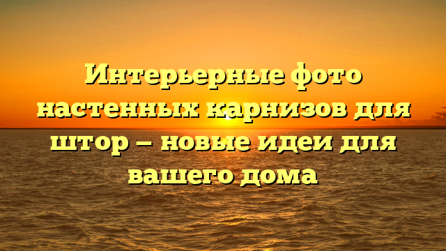 Интерьерные фото настенных карнизов для штор — новые идеи для вашего дома