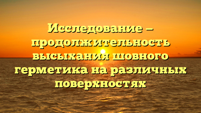 Исследование — продолжительность высыхания шовного герметика на различных поверхностях