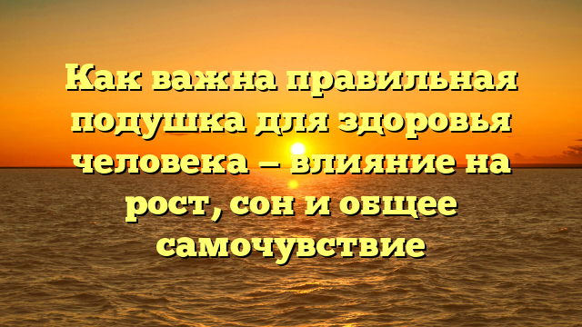 Как важна правильная подушка для здоровья человека — влияние на рост, сон и общее самочувствие