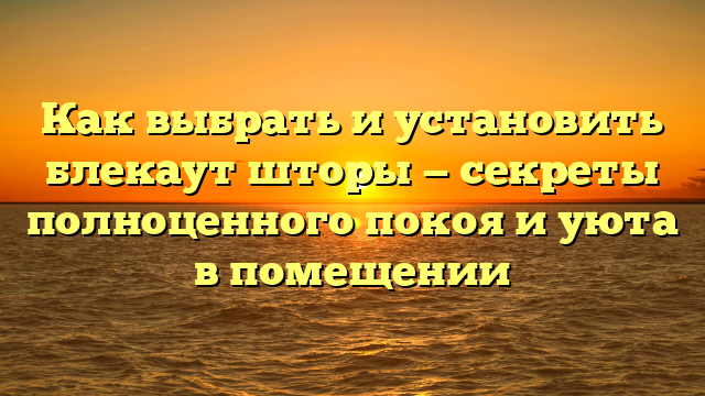 Как выбрать и установить блекаут шторы — секреты полноценного покоя и уюта в помещении