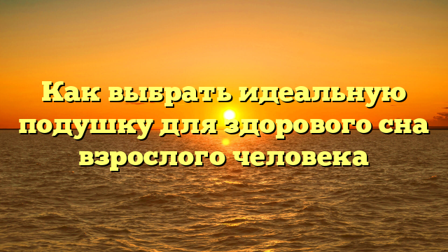 Как выбрать идеальную подушку для здорового сна взрослого человека