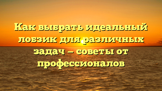 Как выбрать идеальный лобзик для различных задач — советы от профессионалов