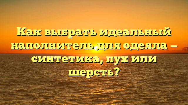 Как выбрать идеальный наполнитель для одеяла — синтетика, пух или шерсть?