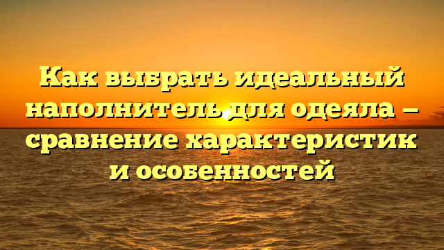 Как выбрать идеальный наполнитель для одеяла — сравнение характеристик и особенностей