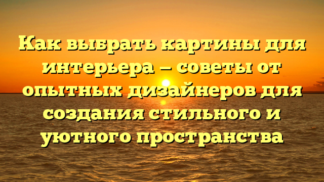 Как выбрать картины для интерьера — советы от опытных дизайнеров для создания стильного и уютного пространства