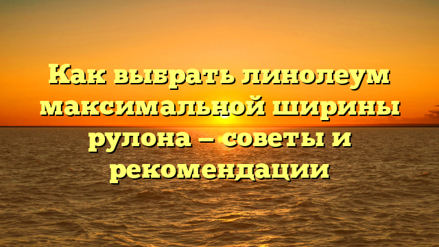 Как выбрать линолеум максимальной ширины рулона — советы и рекомендации