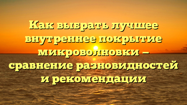 Как выбрать лучшее внутреннее покрытие микроволновки — сравнение разновидностей и рекомендации