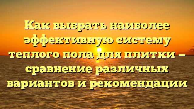 Как выбрать наиболее эффективную систему теплого пола для плитки — сравнение различных вариантов и рекомендации