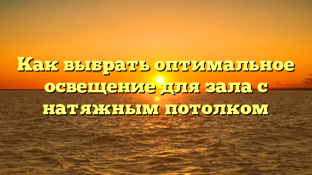 Как выбрать оптимальное освещение для зала с натяжным потолком