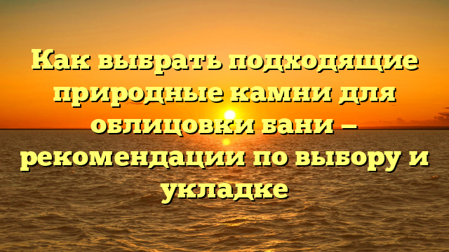 Как выбрать подходящие природные камни для облицовки бани — рекомендации по выбору и укладке