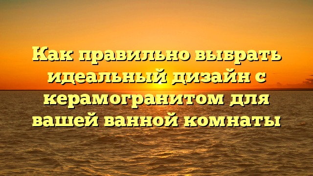 Как правильно выбрать идеальный дизайн с керамогранитом для вашей ванной комнаты