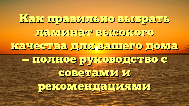 Как правильно выбрать ламинат высокого качества для вашего дома — полное руководство с советами и рекомендациями