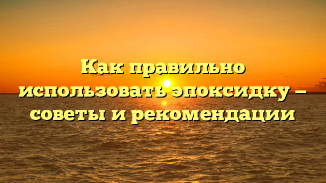 Как правильно использовать эпоксидку — советы и рекомендации