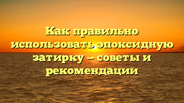 Как правильно использовать эпоксидную затирку — советы и рекомендации