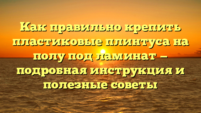 Как правильно крепить пластиковые плинтуса на полу под ламинат — подробная инструкция и полезные советы