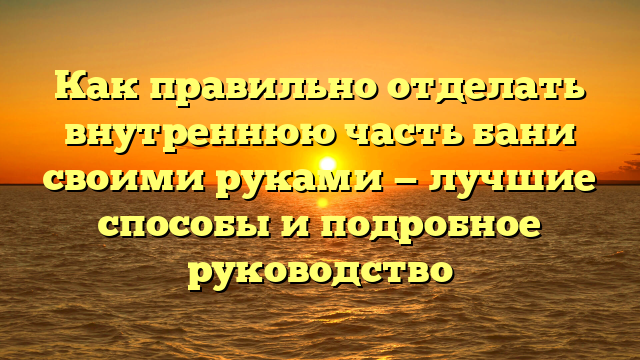 Как правильно отделать внутреннюю часть бани своими руками — лучшие способы и подробное руководство