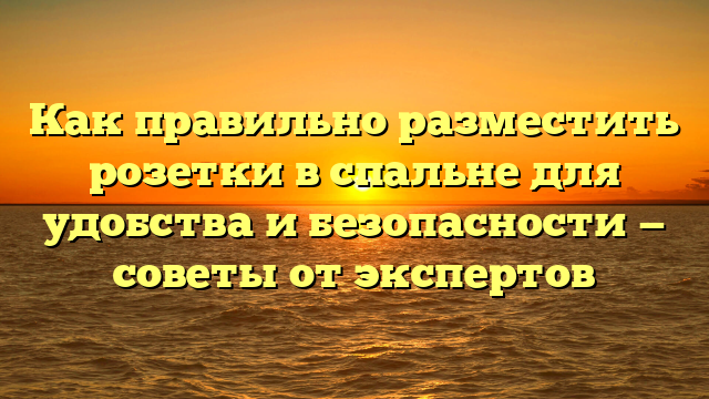 Как правильно разместить розетки в спальне для удобства и безопасности — советы от экспертов