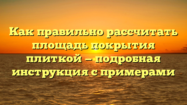 Как правильно рассчитать площадь покрытия плиткой — подробная инструкция с примерами