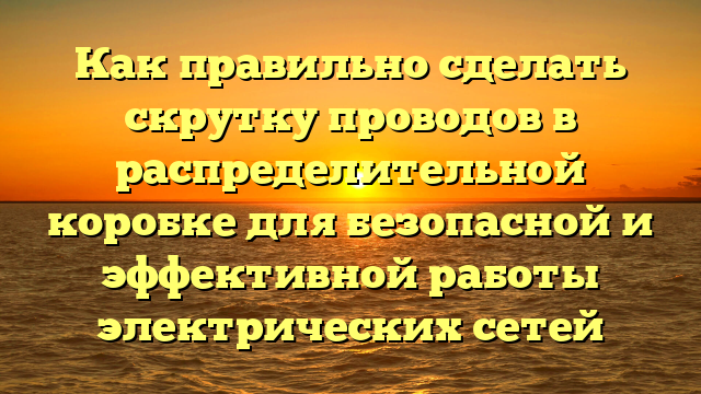 Как правильно сделать скрутку проводов в распределительной коробке для безопасной и эффективной работы электрических сетей