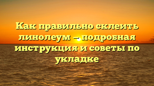 Как правильно склеить линолеум — подробная инструкция и советы по укладке