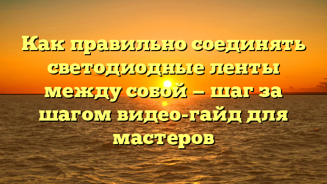 Как правильно соединять светодиодные ленты между собой — шаг за шагом видео-гайд для мастеров