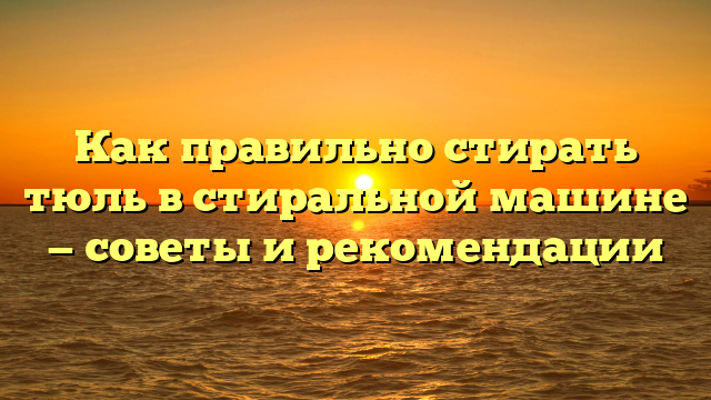 Как правильно стирать тюль в стиральной машине — советы и рекомендации