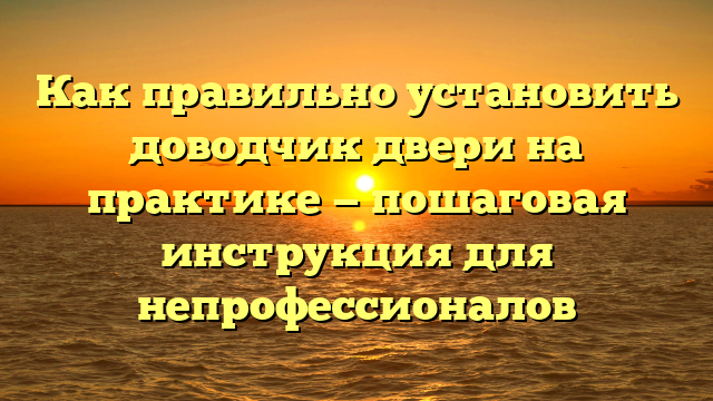 Как правильно установить доводчик двери на практике — пошаговая инструкция для непрофессионалов