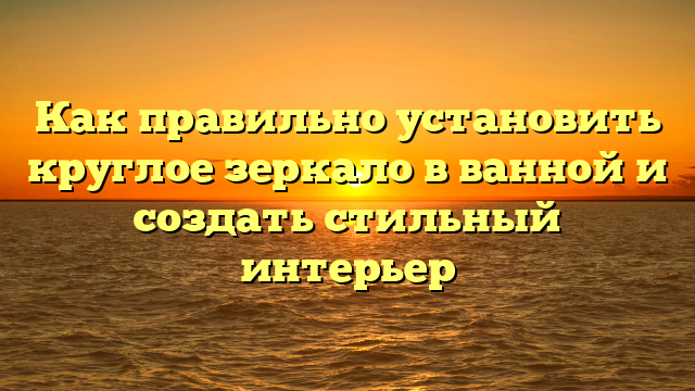 Как правильно установить круглое зеркало в ванной и создать стильный интерьер