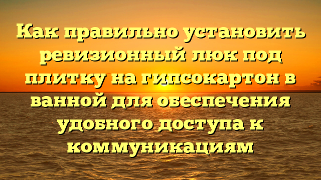 Как правильно установить ревизионный люк под плитку на гипсокартон в ванной для обеспечения удобного доступа к коммуникациям