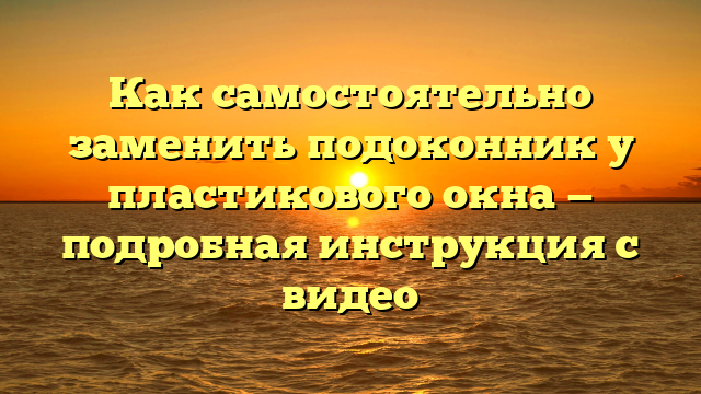 Как самостоятельно заменить подоконник у пластикового окна — подробная инструкция с видео