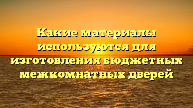 Какие материалы используются для изготовления бюджетных межкомнатных дверей