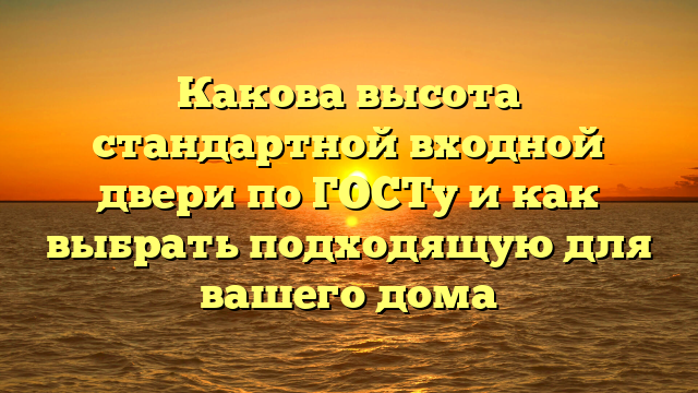 Какова высота стандартной входной двери по ГОСТу и как выбрать подходящую для вашего дома