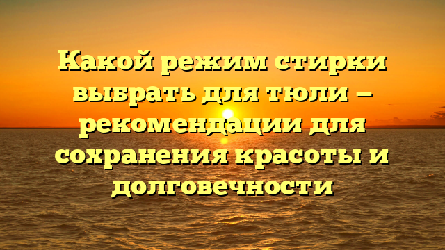 Какой режим стирки выбрать для тюли — рекомендации для сохранения красоты и долговечности