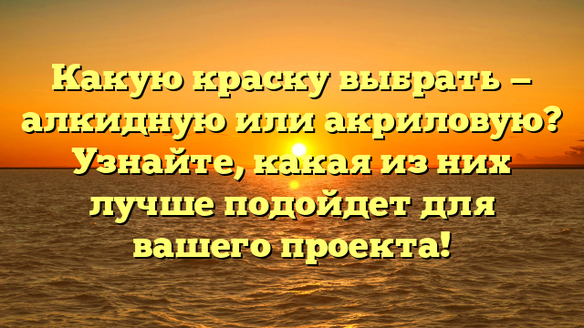 Какую краску выбрать — алкидную или акриловую? Узнайте, какая из них лучше подойдет для вашего проекта!