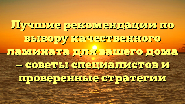 Лучшие рекомендации по выбору качественного ламината для вашего дома — советы специалистов и проверенные стратегии