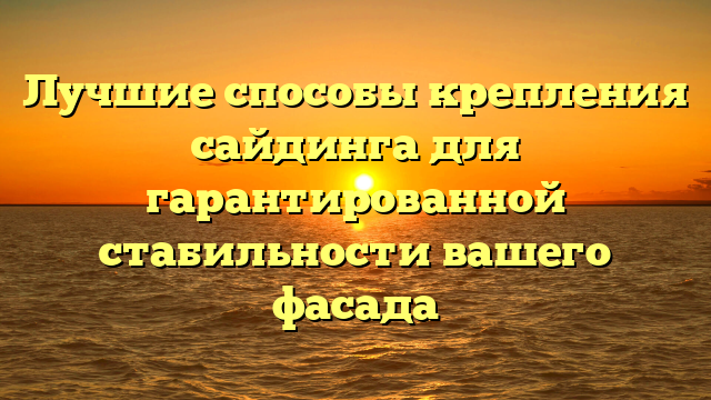 Лучшие способы крепления сайдинга для гарантированной стабильности вашего фасада