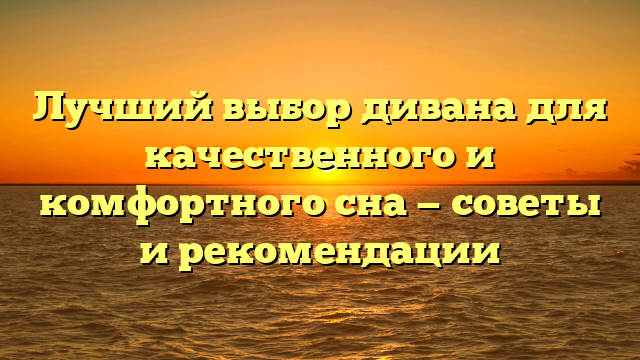 Лучший выбор дивана для качественного и комфортного сна — советы и рекомендации